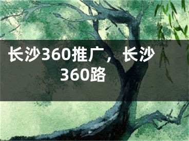 長(zhǎng)沙360推廣，長(zhǎng)沙360路