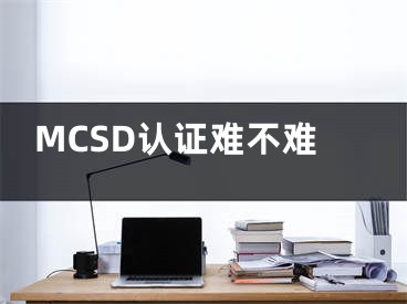 MCSD認(rèn)證難不難