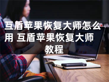 互盾蘋果恢復(fù)大師怎么用 互盾蘋果恢復(fù)大師教程