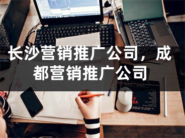 長(zhǎng)沙營(yíng)銷推廣公司，成都營(yíng)銷推廣公司