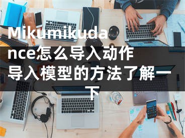 Mikumikudance怎么導入動作 導入模型的方法了解一下