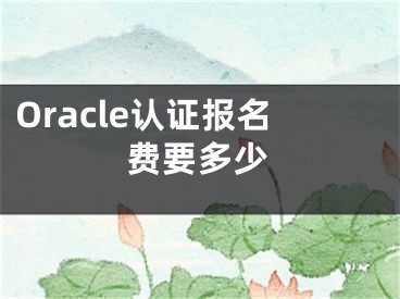 Oracle認(rèn)證報(bào)名費(fèi)要多少