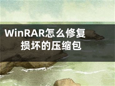 WinRAR怎么修復損壞的壓縮包 