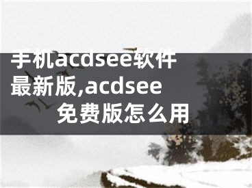 手機(jī)acdsee軟件最新版,acdsee免費(fèi)版怎么用