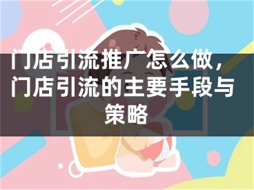 門店引流推廣怎么做，門店引流的主要手段與策略