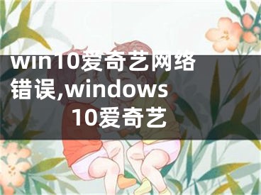 win10愛奇藝網(wǎng)絡(luò)錯誤,windows10愛奇藝