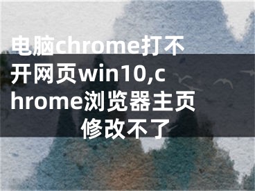 電腦chrome打不開網(wǎng)頁win10,chrome瀏覽器主頁修改不了