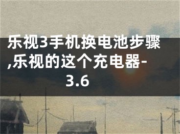 樂視3手機換電池步驟,樂視的這個充電器-3.6