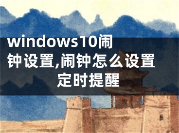 windows10鬧鐘設(shè)置,鬧鐘怎么設(shè)置定時提醒