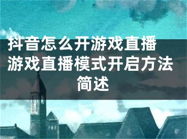 抖音怎么開游戲直播 游戲直播模式開啟方法簡(jiǎn)述