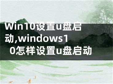 Win10設(shè)置u盤啟動,windows10怎樣設(shè)置u盤啟動