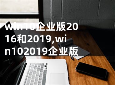 win10企業(yè)版2016和2019,win102019企業(yè)版