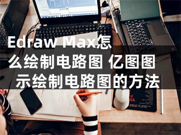 Edraw Max怎么繪制電路圖 億圖圖示繪制電路圖的方法