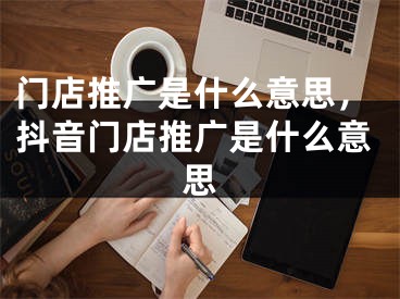 門店推廣是什么意思，抖音門店推廣是什么意思