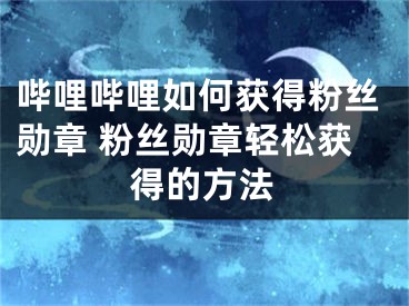 嗶哩嗶哩如何獲得粉絲勛章 粉絲勛章輕松獲得的方法