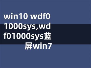 win10 wdf01000sys,wdf01000sys藍屏win7