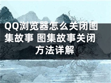 QQ瀏覽器怎么關(guān)閉圖集故事 圖集故事關(guān)閉方法詳解