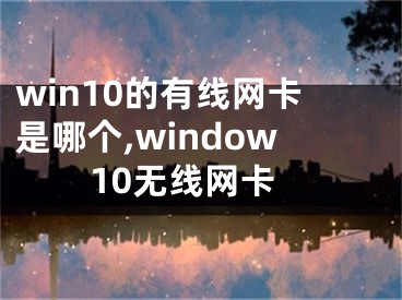 win10的有線網(wǎng)卡是哪個,window10無線網(wǎng)卡