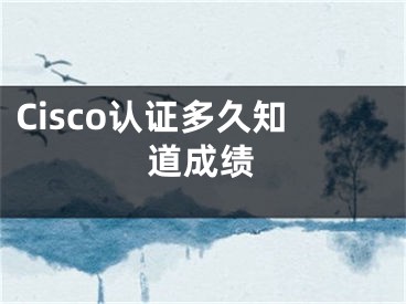 Cisco認證多久知道成績