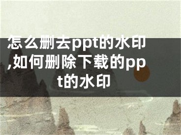 怎么刪去ppt的水印,如何刪除下載的ppt的水印