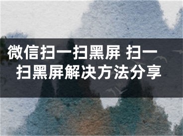 微信掃一掃黑屏 掃一掃黑屏解決方法分享