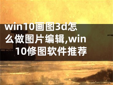 win10畫圖3d怎么做圖片編輯,win10修圖軟件推薦