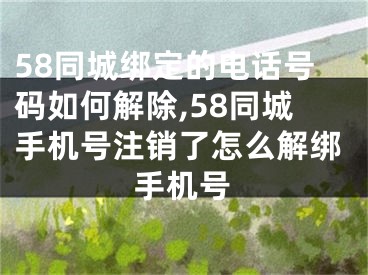 58同城綁定的電話號碼如何解除,58同城手機(jī)號注銷了怎么解綁手機(jī)號