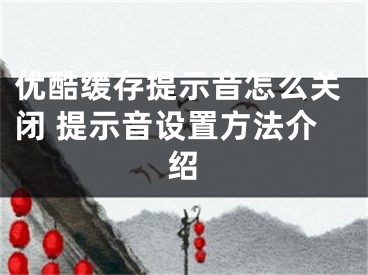 優(yōu)酷緩存提示音怎么關(guān)閉 提示音設(shè)置方法介紹