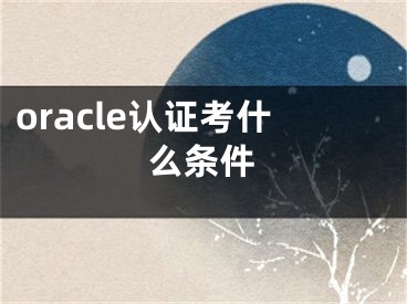 oracle認(rèn)證考什么條件