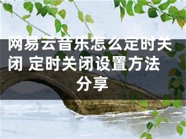 網(wǎng)易云音樂怎么定時關(guān)閉 定時關(guān)閉設(shè)置方法分享