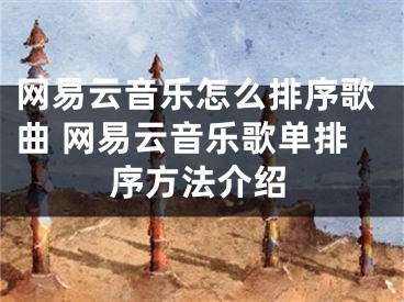 網(wǎng)易云音樂怎么排序歌曲 網(wǎng)易云音樂歌單排序方法介紹