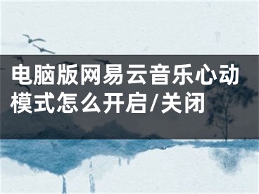 電腦版網(wǎng)易云音樂心動模式怎么開啟/關(guān)閉 