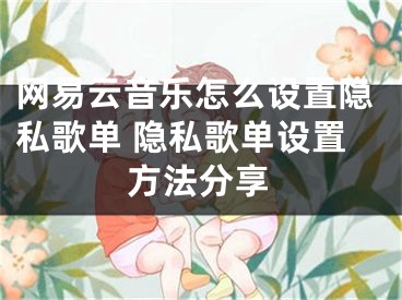 網(wǎng)易云音樂怎么設(shè)置隱私歌單 隱私歌單設(shè)置方法分享