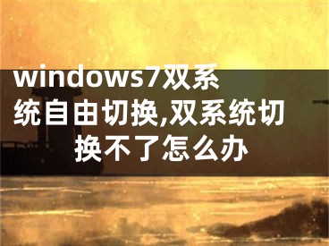 windows7雙系統(tǒng)自由切換,雙系統(tǒng)切換不了怎么辦