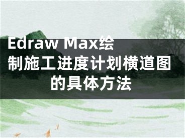 Edraw Max繪制施工進度計劃橫道圖的具體方法