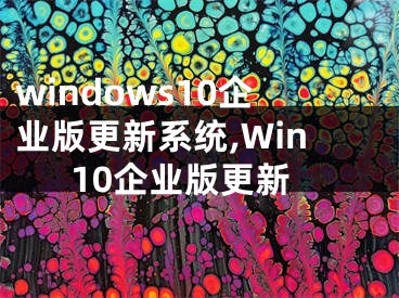 windows10企業(yè)版更新系統(tǒng),Win10企業(yè)版更新