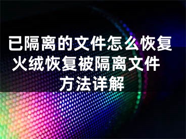 已隔離的文件怎么恢復(fù) 火絨恢復(fù)被隔離文件方法詳解