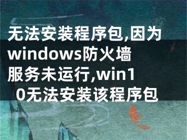 無(wú)法安裝程序包,因?yàn)閣indows防火墻服務(wù)未運(yùn)行,win10無(wú)法安裝該程序包