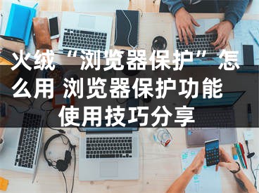 火絨“瀏覽器保護”怎么用 瀏覽器保護功能使用技巧分享