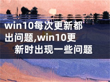 win10每次更新都出問題,win10更新時出現(xiàn)一些問題