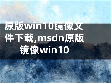 原版win10鏡像文件下載,msdn原版鏡像win10