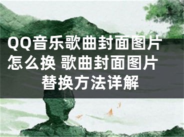 QQ音樂歌曲封面圖片怎么換 歌曲封面圖片替換方法詳解