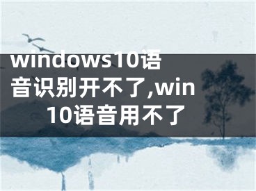 windows10語(yǔ)音識(shí)別開不了,win10語(yǔ)音用不了