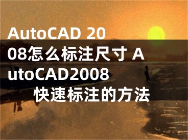 AutoCAD 2008怎么標(biāo)注尺寸 AutoCAD2008快速標(biāo)注的方法