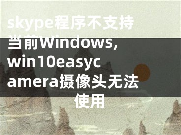 skype程序不支持當(dāng)前Windows,win10easycamera攝像頭無(wú)法使用