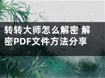 轉(zhuǎn)轉(zhuǎn)大師怎么解密 解密PDF文件方法分享