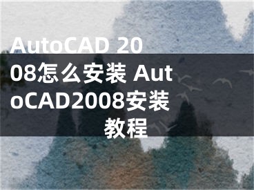 AutoCAD 2008怎么安裝 AutoCAD2008安裝教程