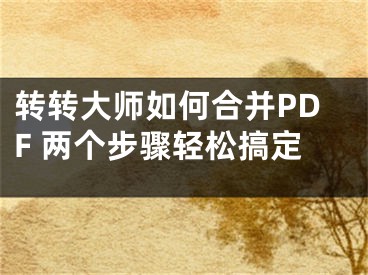 轉(zhuǎn)轉(zhuǎn)大師如何合并PDF 兩個步驟輕松搞定