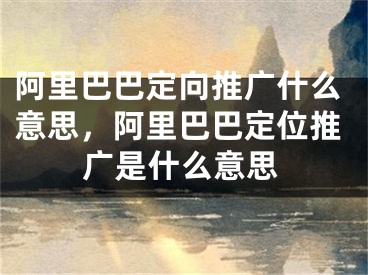 阿里巴巴定向推廣什么意思，阿里巴巴定位推廣是什么意思