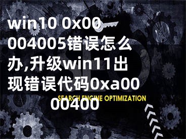 win10 0x00004005錯(cuò)誤怎么辦,升級(jí)win11出現(xiàn)錯(cuò)誤代碼0xa0000400